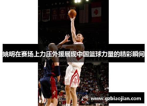姚明在赛场上力压外援展现中国篮球力量的精彩瞬间