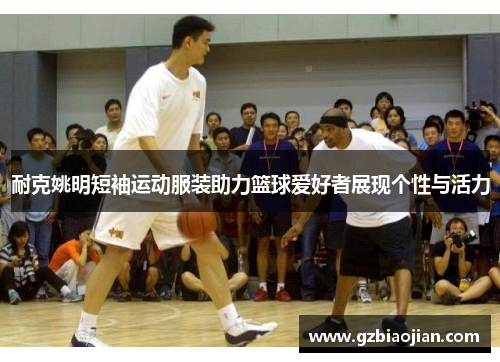 耐克姚明短袖运动服装助力篮球爱好者展现个性与活力