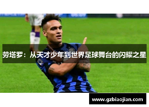 劳塔罗：从天才少年到世界足球舞台的闪耀之星
