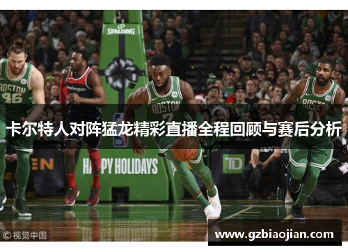 卡尔特人对阵猛龙精彩直播全程回顾与赛后分析