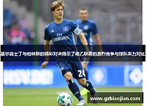 基尔高士丁与柏林联的精彩对决揭示了德乙联赛的激烈竞争与球队实力对比