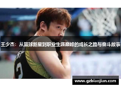 王少杰：从篮球新星到职业生涯巅峰的成长之路与奋斗故事