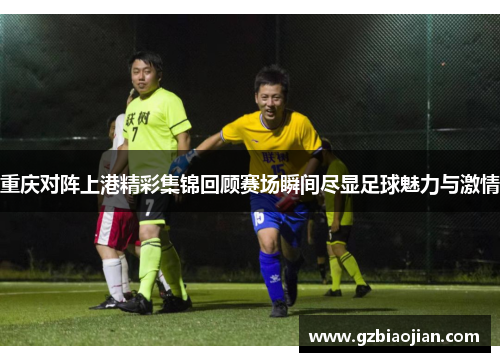 重庆对阵上港精彩集锦回顾赛场瞬间尽显足球魅力与激情